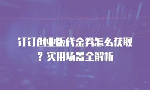 钉钉创业版代金券怎么获取？实用场景全解析