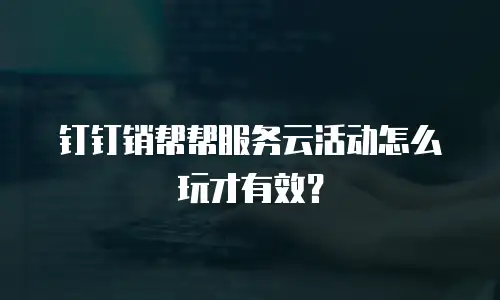 钉钉销帮帮服务云活动怎么玩才有效？