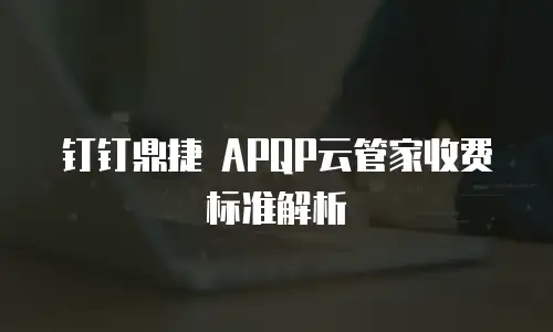 钉钉鼎捷 APQP云管家收费标准解析