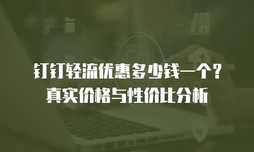 钉钉轻流优惠多少钱一个？真实价格与性价比分析
