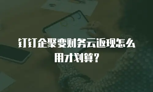 钉钉企聚变财务云返现怎么用才划算？