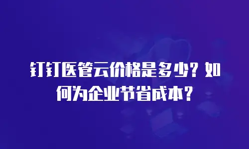钉钉医管云价格是多少？如何为企业节省成本？