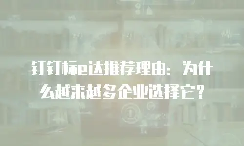 钉钉标e达推荐理由：为什么越来越多企业选择它？