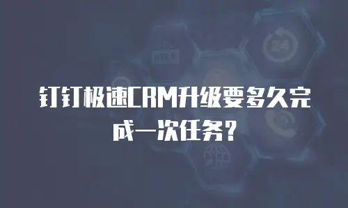 钉钉极速CRM升级要多久完成一次任务？
