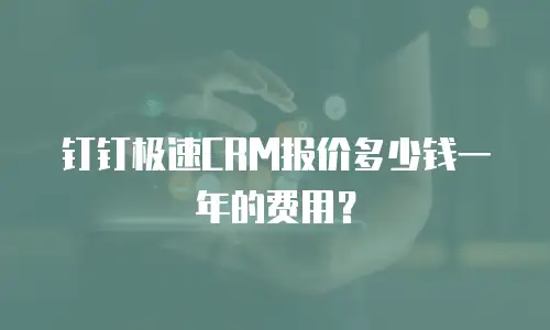钉钉极速CRM报价多少钱一年的费用？