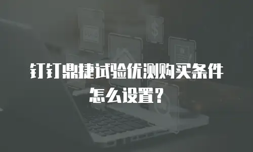 钉钉鼎捷试验优测购买条件怎么设置？