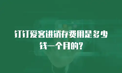 钉钉爱客进销存费用是多少钱一个月的？