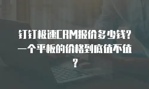 钉钉极速CRM报价多少钱？一个平板的价格到底值不值？