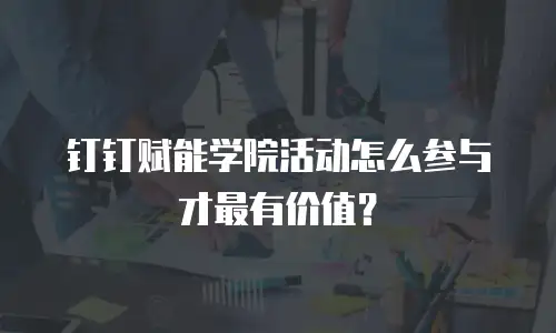 钉钉赋能学院活动怎么参与才最有价值？