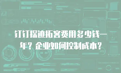 钉钉探迹拓客费用多少钱一年？企业如何控制成本？