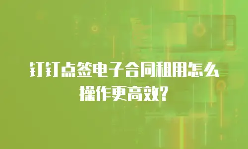 钉钉点签电子合同租用怎么操作更高效？