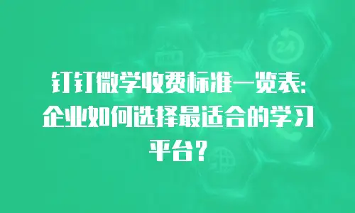 钉钉微学收费标准一览表：企业如何选择最适合的学习平台？