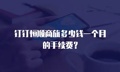 钉钉恒顺商旅多少钱一个月的手续费？