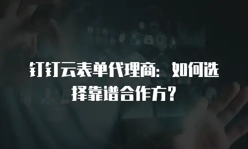 钉钉云表单代理商：如何选择靠谱合作方？