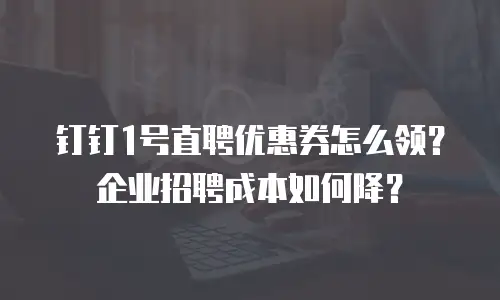 钉钉1号直聘优惠券怎么领？企业招聘成本如何降？