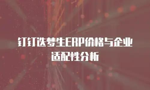 钉钉迭梦生ERP价格与企业适配性分析