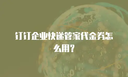 钉钉企业快递管家代金券怎么用？