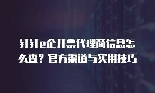 钉钉e企开票代理商信息怎么查？官方渠道与实用技巧