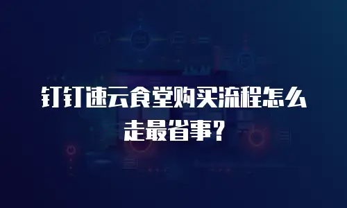 钉钉速云食堂购买流程怎么走最省事？