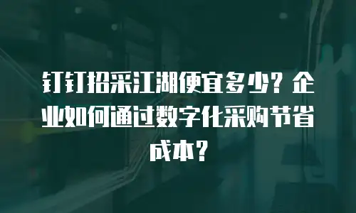 钉钉招采江湖便宜多少？企业如何通过数字化采购节省成本？