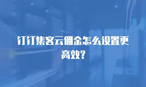 钉钉集客云佣金怎么设置更高效？