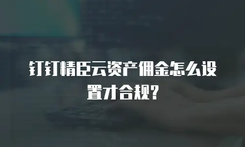 钉钉精臣云资产佣金怎么设置才合规？