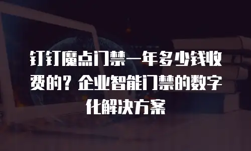 钉钉魔点门禁一年多少钱收费的？企业智能门禁的数字化解决方案
