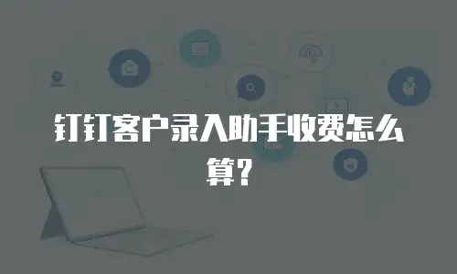 钉钉客户录入助手收费怎么算？