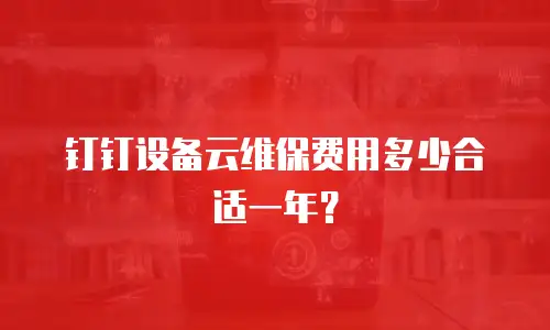 钉钉设备云维保费用多少合适一年？