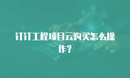 钉钉工程项目云购买怎么操作？