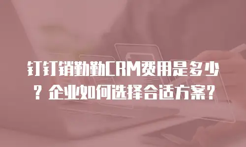 钉钉销勤勤CRM费用是多少？企业如何选择合适方案？