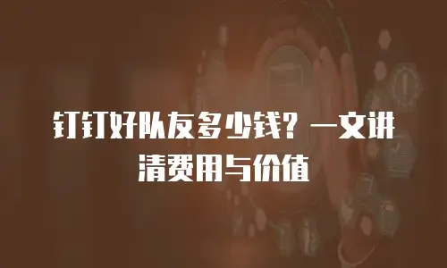 钉钉好队友多少钱？一文讲清费用与价值