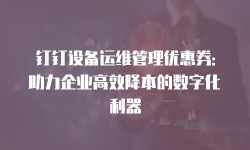 钉钉设备运维管理优惠券：助力企业高效降本的数字化利器