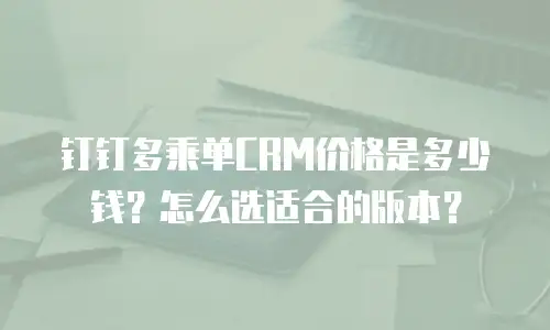 钉钉多乘单CRM价格是多少钱？怎么选适合的版本？