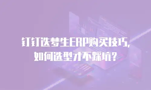 钉钉迭梦生ERP购买技巧，如何选型才不踩坑？