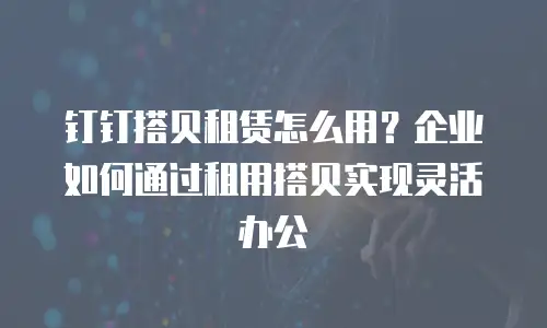 钉钉搭贝租赁怎么用？企业如何通过租用搭贝实现灵活办公