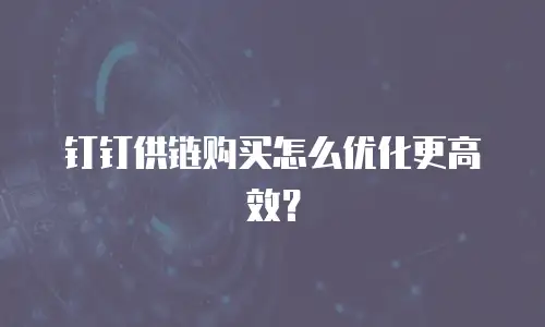钉钉供链购买怎么优化更高效？