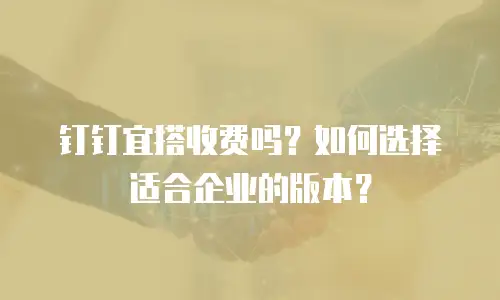 钉钉宜搭收费吗？如何选择适合企业的版本？