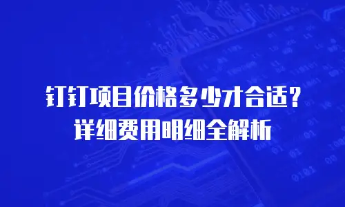 钉钉项目价格多少才合适？详细费用明细全解析