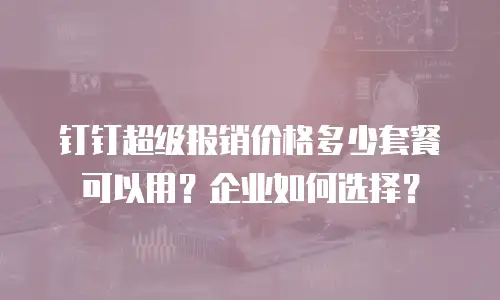 钉钉超级报销价格多少套餐可以用？企业如何选择？
