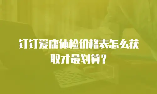 钉钉爱康体检价格表怎么获取才最划算？