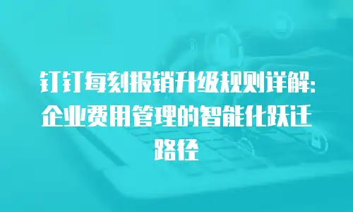 钉钉每刻报销升级规则详解：企业费用管理的智能化跃迁路径