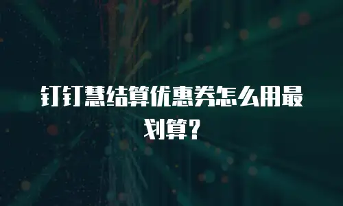 钉钉慧结算优惠券怎么用最划算？