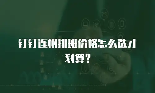 钉钉连帆排班价格怎么选才划算？