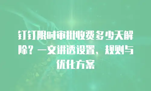 钉钉限时审批收费多少天解除？一文讲透设置、规则与优化方案