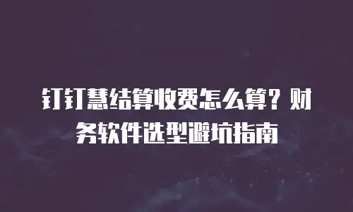 钉钉慧结算收费怎么算？财务软件选型避坑指南