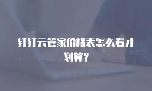 钉钉云管家价格表怎么看才划算？