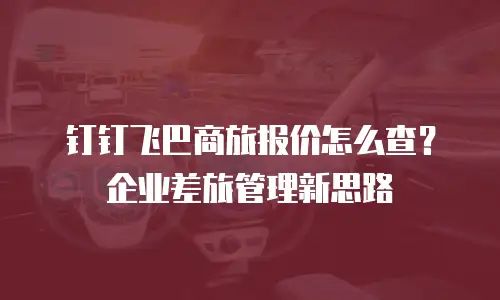 钉钉飞巴商旅报价怎么查？企业差旅管理新思路