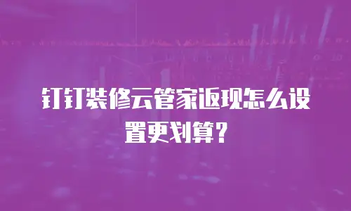钉钉装修云管家返现怎么设置更划算？