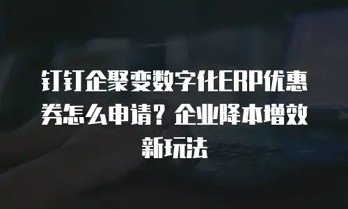 钉钉企聚变数字化ERP优惠券怎么申请？企业降本增效新玩法